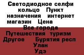 Светодиодное селфи кольцо › Пункт назначения ­ интернет магазин › Цена ­ 1 490 - Все города Путешествия, туризм » Другое   . Бурятия респ.,Улан-Удэ г.